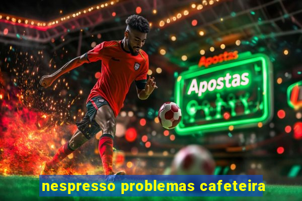 nespresso problemas cafeteira